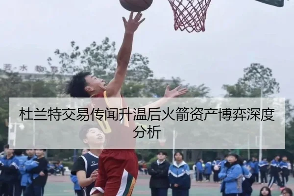 杜兰特交易传闻升温后火箭资产博弈深度分析